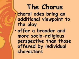 The Chorus
• choral odes bring an
additional viewpoint to
the play
• offer a broader and
more socio-religious
perspective than those
offered by individual
characters
 
