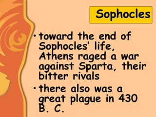 Sophocles
• toward the end of
Sophocles’ life,
Athens raged a war
against Sparta, their
bitter rivals
• there also was a
great plague in 430
B. C.
 