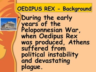 OEDIPUS REX - BackgroundOEDIPUS REX - Background
• During the early
years of the
Peloponnesian War,
when Oedipus Rex
was produced, Athens
suffered from
political instability
and devastating
plague.
 
