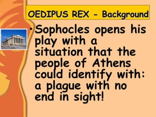OEDIPUS REX - BackgroundOEDIPUS REX - Background
•Sophocles opens his
play with a
situation that the
people of Athens
could identify with:
a plague with no
end in sight!
 