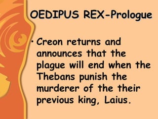 OEDIPUS REX-PrologueOEDIPUS REX-Prologue
• Creon returns and
announces that the
plague will end when the
Thebans punish the
murderer of the their
previous king, Laius.
 