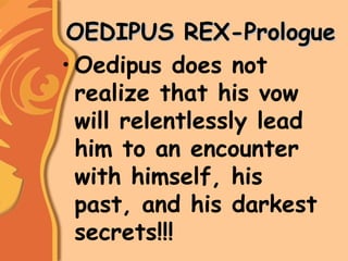 OEDIPUS REX-PrologueOEDIPUS REX-Prologue
• Oedipus does not
realize that his vow
will relentlessly lead
him to an encounter
with himself, his
past, and his darkest
secrets!!!
 