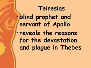 TeiresiasTeiresias
• blind prophet and
servant of Apollo
• reveals the reasons
for the devastation
and plague in Thebes
 