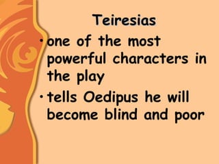 TeiresiasTeiresias
• one of the most
powerful characters in
the play
• tells Oedipus he will
become blind and poor
 