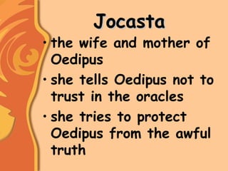 JocastaJocasta
• the wife and mother of
Oedipus
• she tells Oedipus not to
trust in the oracles
• she tries to protect
Oedipus from the awful
truth
 