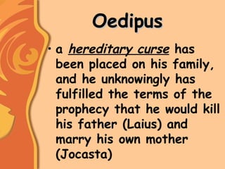 OedipusOedipus
• a hereditary curse has
been placed on his family,
and he unknowingly has
fulfilled the terms of the
prophecy that he would kill
his father (Laius) and
marry his own mother
(Jocasta)
 