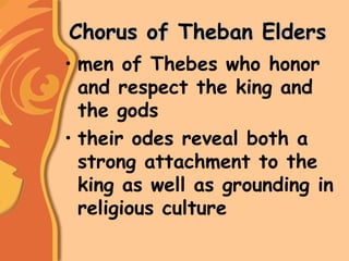 Chorus of Theban EldersChorus of Theban Elders
• men of Thebes who honor
and respect the king and
the gods
• their odes reveal both a
strong attachment to the
king as well as grounding in
religious culture
 