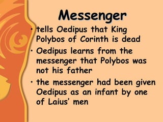 MessengerMessenger
• tells Oedipus that King
Polybos of Corinth is dead
• Oedipus learns from the
messenger that Polybos was
not his father
• the messenger had been given
Oedipus as an infant by one
of Laius’ men
 