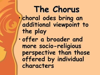 The ChorusThe Chorus
• choral odes bring an
additional viewpoint to
the play
• offer a broader and
more socio-religious
perspective than those
offered by individual
characters
 