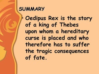 SUMMARYSUMMARY
• Oedipus Rex is the story
of a king of Thebes
upon whom a hereditary
curse is placed and who
therefore has to suffer
the tragic consequences
of fate.
 