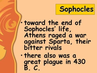 SophoclesSophocles
• toward the end of
Sophocles’ life,
Athens raged a war
against Sparta, their
bitter rivals
• there also was a
great plague in 430
B. C.
 