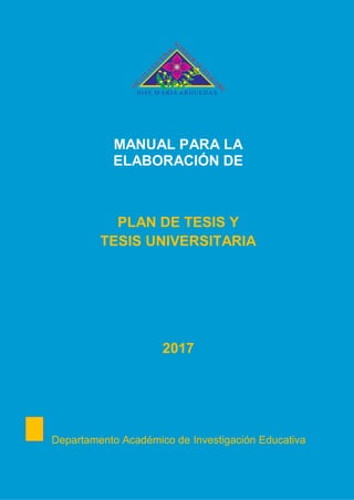 1
JO SE M A RIA A RG U ED A S
ESCU
ELA
N
A
CIO
N
A
L
SU
PERIOR
D
E
FO
LK
LO
RE
MANUAL PARA LA
ELABORACIÓN DE
PLAN DE TESIS Y
TESIS UNIVERSITARIA
2017
Departamento Académico de Investigación Educativa
 