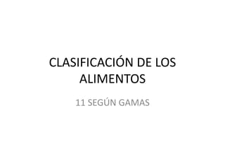 CLASIFICACIÓN DE LOS
ALIMENTOS
11 SEGÚN GAMAS
 