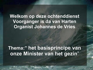Welkom op deze ochtenddienst Voorganger is da van Harten Organist Johannes de Vries Thema:”  het basisprincipe van onze Minister van het gezin ” 