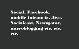 Social, Facebook,
mobile intranets, Jive,
Socialcast, Newsgator,
microblogging etc. etc.
etc.
 