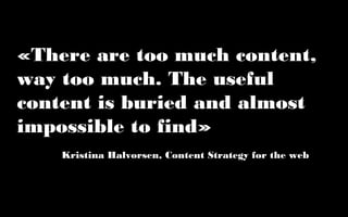 «There are too much content,
way too much. The useful
content is buried and almost
impossible to find»
    Kristina Halvorsen, Content Strategy for the web
 