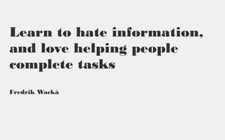 Learn to hate information,
and love helping people
complete tasks
Fredrik Wackå
 