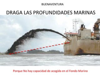 BUENAVENTURA 
DRAGA LAS PROFUNDIDADES MARINAS 
Porque No hay capacidad de acogida en el Fondo Marino 
 