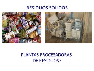RESIDUOS SOLIDOS 
PLANTAS PROCESADORAS 
DE RESIDUOS? 
 