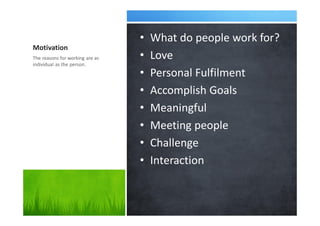 Motivation
• What do people work for?
• Love
• Personal Fulfilment
• Accomplish Goals
• Meaningful
• Meeting people
• Challenge
• Interaction
The reasons for working are as
individual as the person.
 