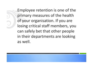 Employee retention is one of the
primary measures of the health
of your organisation. If you are
losing critical staff members, you
can safely bet that other people
in their departments are looking
as well.
 