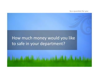 How much money would you like
to safe in your department?
So a question for you
 
