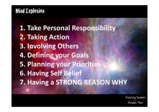1. Take Personal Responsibility
2. Taking Action
3. Involving Others
4. Defining your Goals
5. Planning your Priorities
6. Having Self Belief
7. Having a STRONG REASON WHY
 