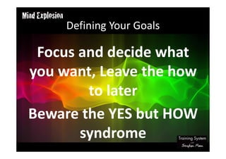 Defining Your Goals
Focus and decide what
you want, Leave the how
to later
Beware the YES but HOW
syndrome
 