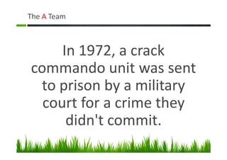 The A Team
In 1972, a crack
commando unit was sent
to prison by a military
court for a crime they
didn't commit.
 