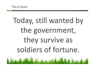 The A Team
Today, still wanted by
the government,
they survive as
soldiers of fortune.
 