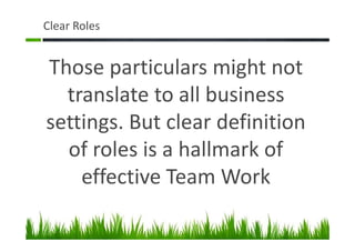 Clear Roles
Those particulars might not
translate to all business
settings. But clear definition
of roles is a hallmark of
effective Team Work
 