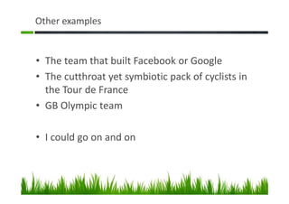 Other examples
• The team that built Facebook or Google
• The cutthroat yet symbiotic pack of cyclists in
the Tour de France
• GB Olympic team
• I could go on and on
 