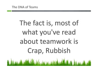 The DNA of Teams
The fact is, most of
what you've read
about teamwork is
Crap, Rubbish
 