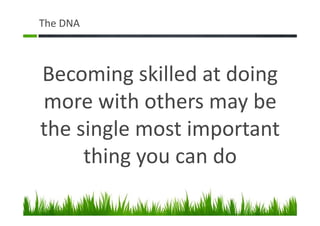 The DNA
Becoming skilled at doing
more with others may be
the single most important
thing you can do
 