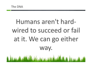 The DNA
Humans aren't hard-
wired to succeed or fail
at it. We can go either
way.
 