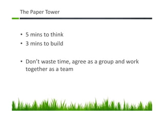 The Paper Tower
• 5 mins to think
• 3 mins to build
• Don’t waste time, agree as a group and work
together as a team
 
