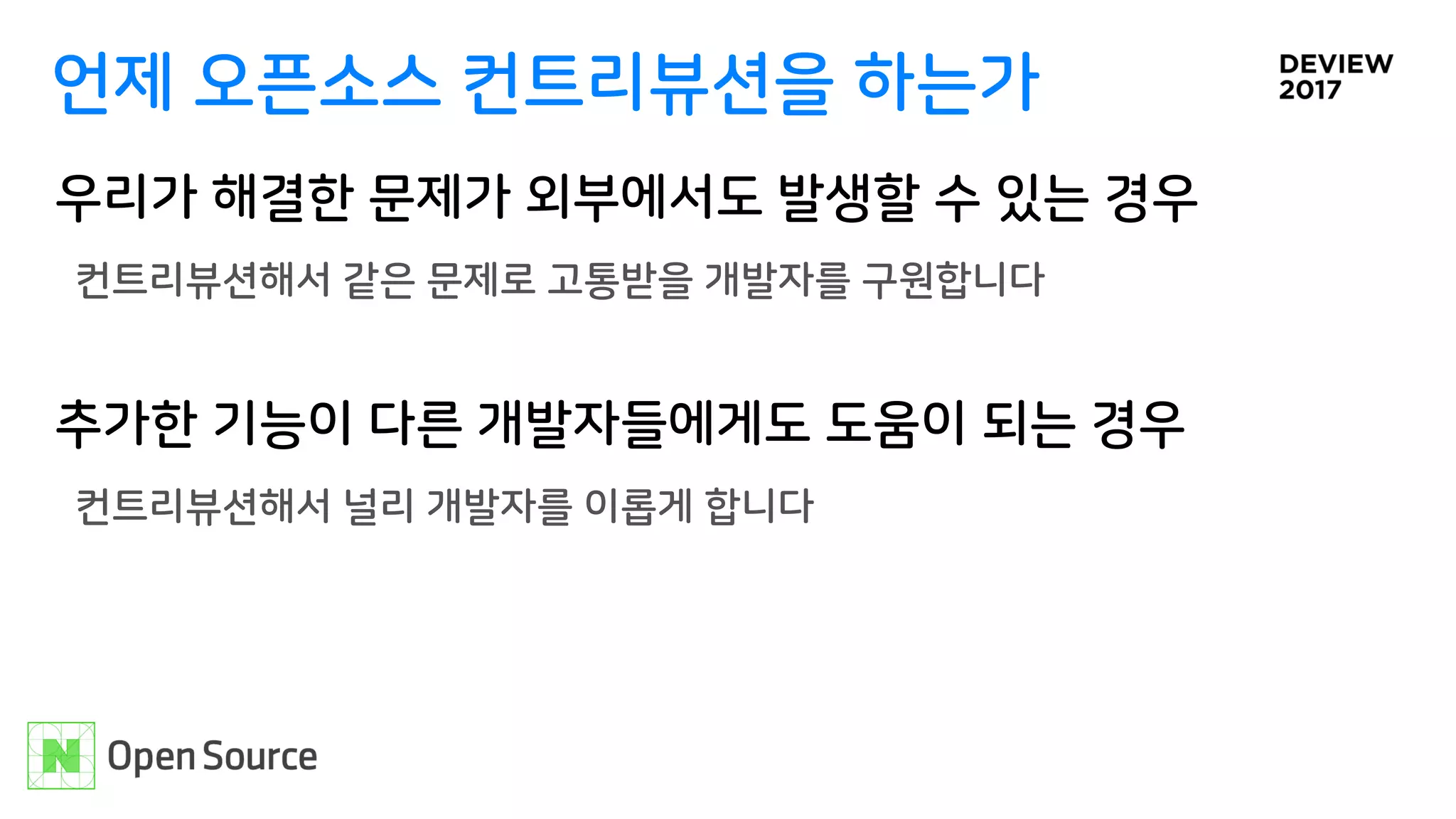 언제 오픈소스 컨트리뷰션을 하는가
우리가 해결한 문제가 외부에서도 발생할 수 있는 경우
컨트리뷰션해서 같은 문제로 고통받을 개발자를 구원합니다
추가한 기능이 다른 개발자들에게도 도움이 되는 경우
컨트리뷰션해서 널리 개발자를 이롭게 합니다
 