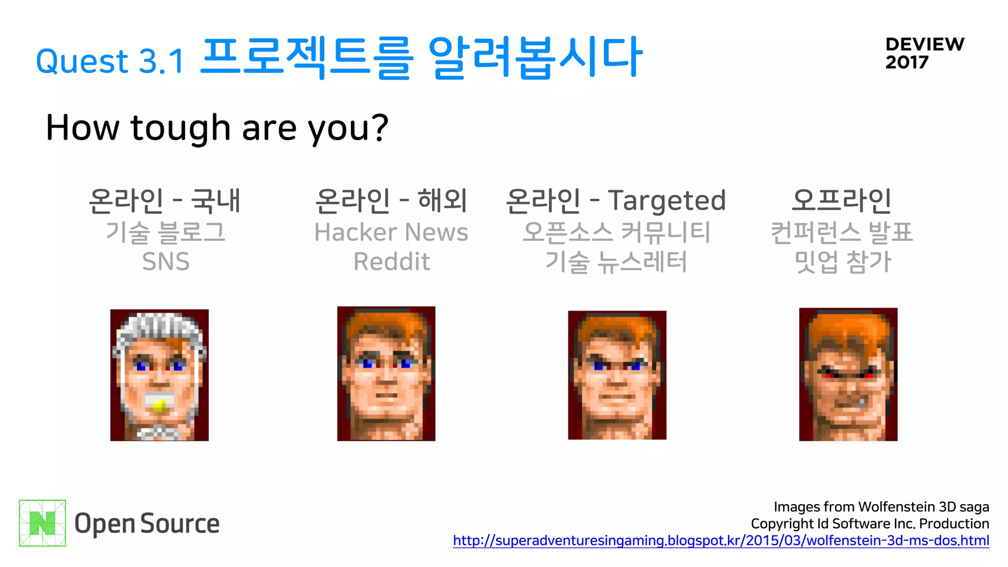 Quest 3.1 프로젝트를 알려봅시다
How tough are you?
온라인 - 국내
기술 블로그
SNS
온라인 - 해외
Hacker News
Reddit
온라인 - Targeted
오픈소스 커뮤니티
기술 뉴스레터
오프라인
컨퍼런스 발표
밋업 참가
Images from Wolfenstein 3D saga
Copyright Id Software Inc. Production
http://superadventuresingaming.blogspot.kr/2015/03/wolfenstein-3d-ms-dos.html
 