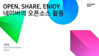OPEN, SHARE, ENJOY
네이버의 오픈소스 활동
박은정
Open Source Manager
NAVER
 