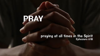 praying at all times in the Spirit
Ephesians 6:18
PRAY
 