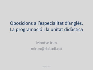 Oposicions a l’especialitatd’anglès. La programació i la unitatdidàctica Montse Irun mirun@dal.udl.cat Montse Irun 