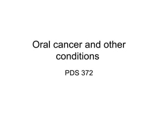 Oral cancer and other
conditions
PDS 372

 