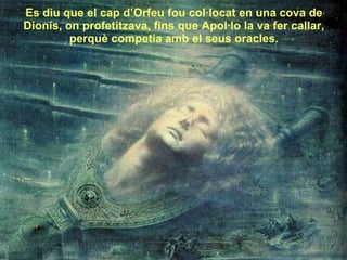 , Es diu que el cap d’Orfeu fou col·locat en una cova de Dionís, on profetitzava, fins que Apol·lo la va fer callar, perquè competia amb el seus oracles. 