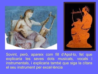 Sovint, però, apareix com fill d’Apol·lo, fet que explicaria les seves dots musicals, vocals i instrumentals, i explicaria també que siga la cítara el seu instrument per excel·lència 