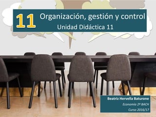 Organización, gestión y control
Unidad Didáctica 11
Beatriz Hervella Baturone
Economía 2º BACH
Curso 2016/17
 