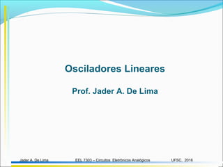 EEL 7303 – Circuitos Eletrônicos AnalógicosJader A. De Lima UFSC, 2016
Osciladores Lineares
Prof. Jader A. De Lima
 