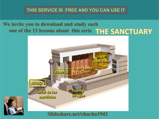 Slideshare.net/chucho1943
Lugar
Santísimo
Lugar Santo
TEMPLO
ATRIO
Altar de los
sacrificios
Fuente
de agua
THIS SERVICE IS FREE AND YOU CAN USE IT
We invite you to download and study each
one of the 13 lessons about this serie
 