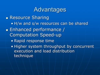 Advantages
 Resource Sharing
• H/w and s/w resources can be shared
 Enhanced performance /
Computation Speed-up
• Rapid response time
• Higher system throughput by concurrent
execution and load distribution
technique
 
