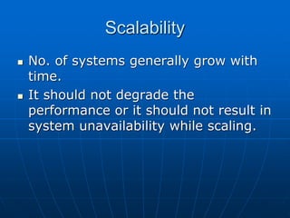 Scalability
 No. of systems generally grow with
time.
 It should not degrade the
performance or it should not result in
system unavailability while scaling.
 