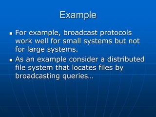 Example
 For example, broadcast protocols
work well for small systems but not
for large systems.
 As an example consider a distributed
file system that locates files by
broadcasting queries…
 